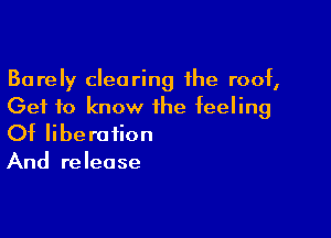 Barely clearing the roof,
Get to know the feeling

Of liberation
And release