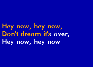 Hey now, hey now,

Don't dream it's over,
Hey now, hey now