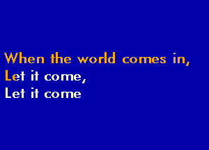 When the world comes in,

Let it come,
Let it come