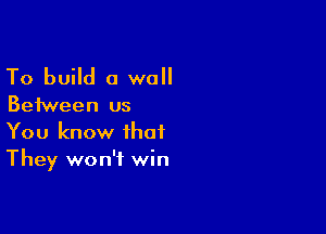 To build a wall

Between us

You know that
They won't win