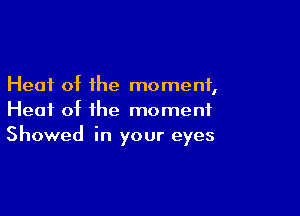 Heat of the moment,

Heat of the moment
Showed in your eyes