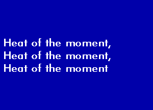 Heat of the moment,

Heat of the moment,
Heat of the moment