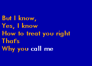 But I know,
Yes, I know

How to treat you rig hf
That's
Why you call me