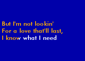 But I'm not lookin'

For a love that' last,
I know what I need