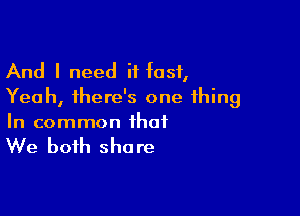 And I need it fast,
Yeah, there's one thing

In common that

We both she re