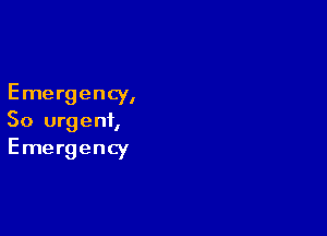 Emergency,

So urgent,
Emergency