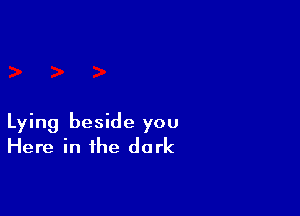 Lying beside you
Here in the dark