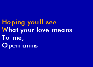 Hoping you'll see
What your love means

To me,
O pen a rms