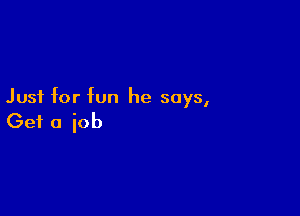 Just for fun he says,

Get a iob