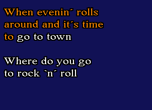 When evenin' rolls
around and ifs time
to go to town

XVhere do you go
to rock n roll