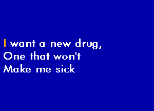 I want a new drug,

One that won't
Make me sick