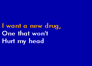 I want a new drug,

One that won't
Hurt my head