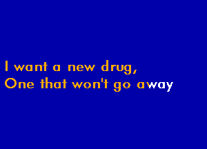 I want a new drug,

One that won't go away
