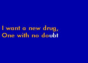 I want a new drug,

One with no doubt