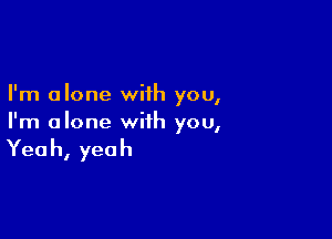 I'm alone with you,

I'm alone with you,

Yea h, yea h