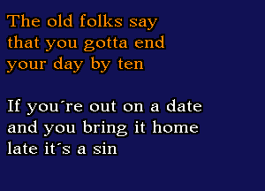 The old folks say

that you gotta end
your day by ten

If you're out on a date
and you bring it home
late it's a sin