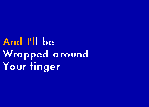 And I'll be

Wrapped a round
Your finger