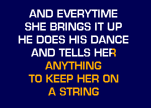 AND EVERYTIME
SHE BRINGS IT UP
HE DOES HIS DANCE
AND TELLS HER
ANYTHING
TO KEEP HER ON
A STRING