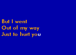 But I went

Out of my way
Just to hurt you