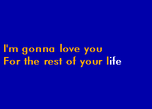 I'm gonna love you

For the rest of your life