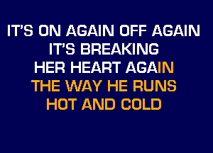 ITS 0N AGAIN OFF AGAIN
ITS BREAKING
HER HEART AGAIN
THE WAY HE RUNS
HOT AND COLD