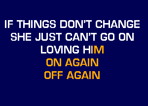 IF THINGS DON'T CHANGE
SHE JUST CAN'T GO ON
LOVING HIM
0N AGAIN
OFF AGAIN