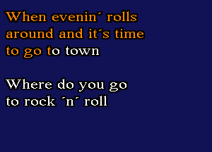 When evenin' rolls
around and ifs time
to go to town

XVhere do you go
to rock 'n roll