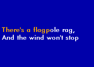 There's a flagpole rag,

And the wind won't stop
