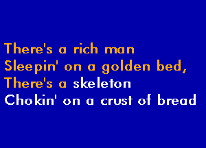 There's a rich man

Sleepin' on a golden bed,
There's a skeleton

Chokin' on a crust of bread