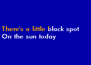 There's a Iiiile black spot

On the sun today