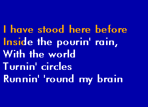 I have stood here before
Inside the pourin' rain,
With the world

Turnin' circles

Runnin' 'round my brain