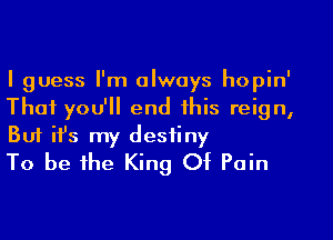 I guess I'm always hopin'
That you'll end this reign,

But ifs my destiny
To be the King Of Pain