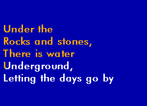 Under the

Rocks 0 nd stones,

There is water
Underground,
LeHing the days go by