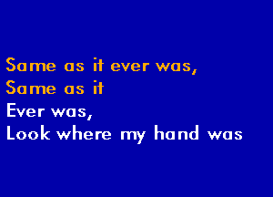 Same as if ever was,
Same as if

Ever was,
Look where my hand was