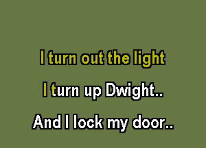 lturn out the light
lturn up Dwight

And I lock my door..
