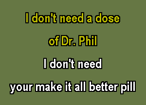 I don't need a dose
of Dr. Phil

I don't need

your make it all better pill