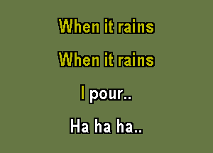 When it rains

When it rains

lpouL.

Ha ha ha..