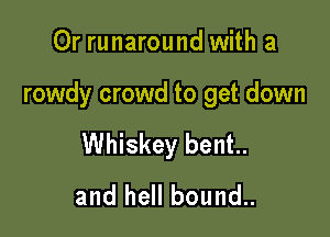 0r runaround with a

rowdy crowd to get down

Whiskey bent..
and hell bound..