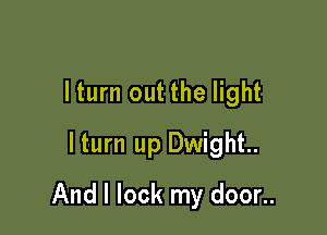 lturn out the light
lturn up Dwight

And I lock my door..
