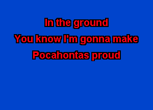 In the ground
You know I'm gonna make

Pocahontas proud