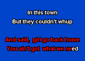 In this town
But they couldn't whup

And said, girl go back home
You ain't got what we need