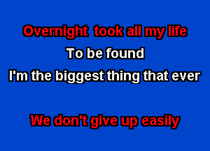 Overnight took all my life
To be found

I'm the biggest thing that ever

We don't give up easily