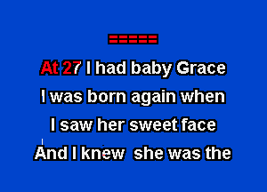 At 27 I had baby Grace

I was born again when

I saw her sweet face
And I knew she was the