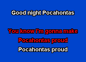 Good night Pocahontas

You know I'm gonna make
Pocahontas proud
Pocahontas proud