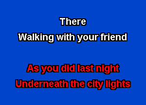 There
Walking with your friend

As you did last night
Underneath the city lights