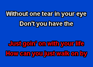 Without one tear in your eye
Don't you have the

Just goin' on with your life
How can you just walk on by