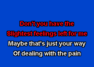 Don't you have the
Slightest feelings left for me
Maybe that's just your way
0f dealing with the pain