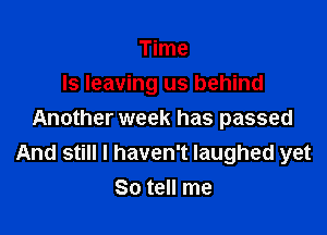 Time
Is leaving us behind

Another week has passed
And still I haven't laughed yet
So tell me