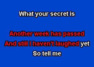 What your secret is

Another week has passed
And still I haven't laughed yet
So tell me