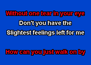 Without one tear in your eye
Don't you have the
Slightest feelings left for me

How can you just walk on by